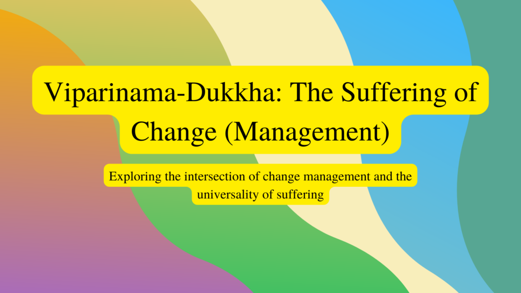 Image that reads: Viparinama-Dukkha: The Suffering of Change (Management): Exploring the intersection of change management and the universality of suffering