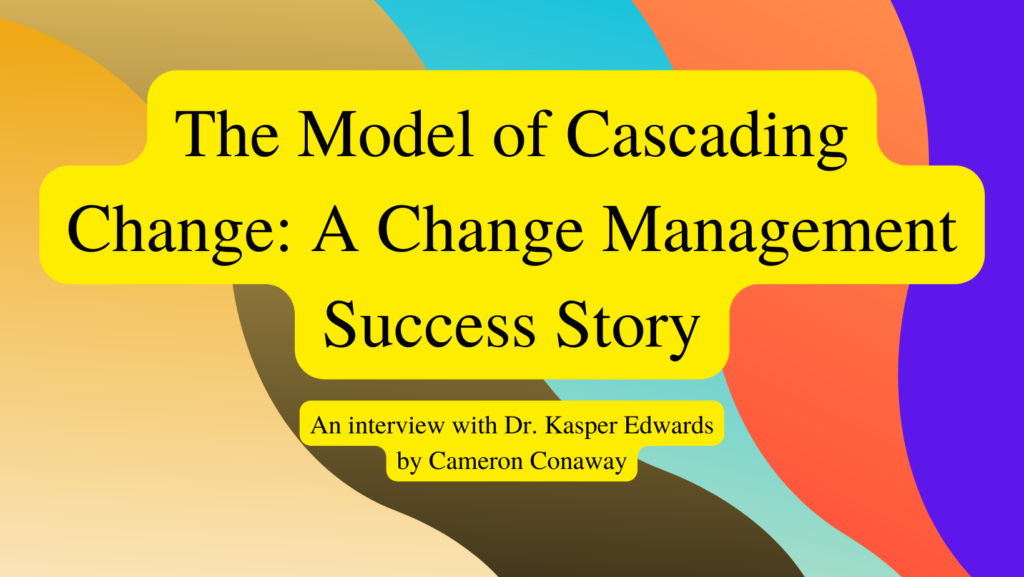 Image reads: The Model of Cascading Change: A Change Management Success Story: An interview with Dr. Kasper Edwards by Cameron Conaway