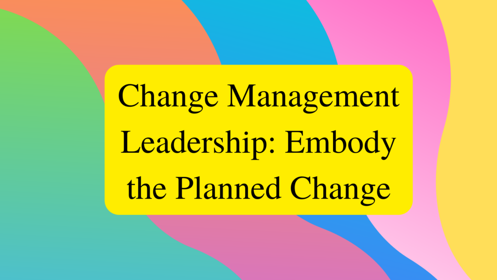 Image reads: Change Management Leadership: Embody the Planned Change