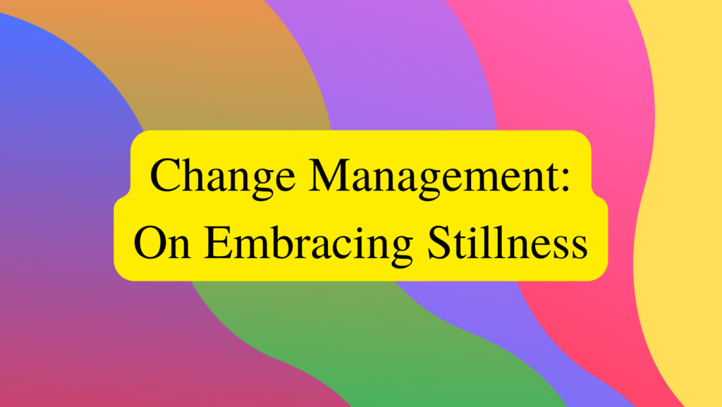 Image reads: Change Management: On Embracing Stillness