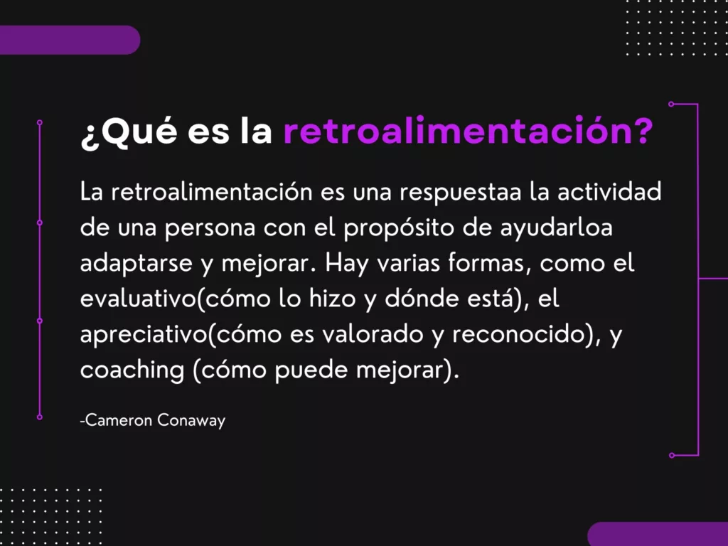 ¿Qué es la retroalimentación? La retroalimentación es una respuestaa la actividad de una persona con el propósito de ayudarloa adaptarse y mejorar. Hay varias formas, como el evaluativo(cómo lo hizo y dónde está), el apreciativo(cómo es valorado y reconocido), y coaching (cómo puede mejorar).